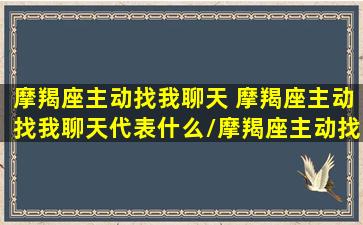 摩羯座主动找我聊天 摩羯座主动找我聊天代表什么/摩羯座主动找我聊天 摩羯座主动找我聊天代表什么-我的网站